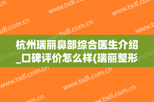 杭州瑞丽鼻部综合医生介绍_口碑评价怎么样(瑞丽整形做鼻子效果怎么样)
