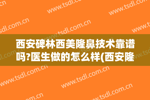 西安碑林西美隆鼻技术靠谱吗?医生做的怎么样(西安隆鼻修复怎么样)