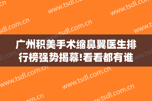 广州积美手术缩鼻翼医生排行榜强势揭幕!看看都有谁(广州缩鼻翼比较出名的医生)