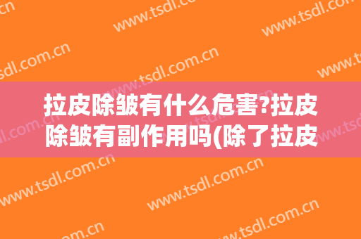 拉皮除皱有什么危害?拉皮除皱有副作用吗(除了拉皮手术还可以怎样除皱)