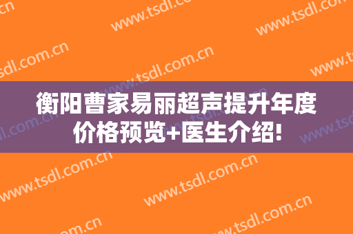 衡阳曹家易丽超声提升年度价格预览+医生介绍!