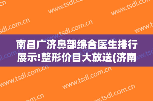 南昌广济鼻部综合医生排行展示!整形价目大放送(济南鼻综合哪里做的好)