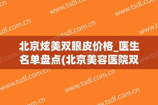 北京炫美双眼皮价格_医生名单盘点(北京美容医院双眼皮)