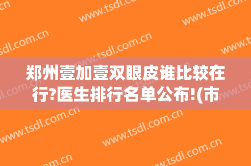 郑州壹加壹双眼皮谁比较在行?医生排行名单公布!(市一医院双眼皮)