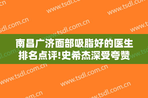 南昌广济面部吸脂好的医生排名点评!史希杰深受夸赞