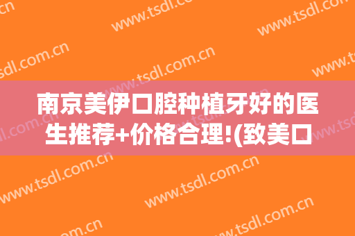 南京美伊口腔种植牙好的医生推荐+价格合理!(致美口腔种植牙质量怎么样)