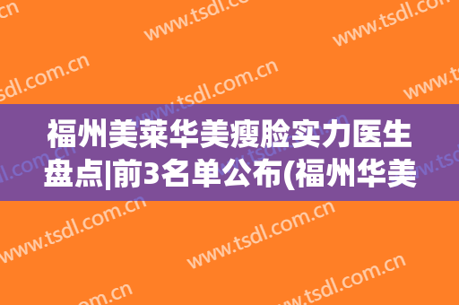 福州美莱华美瘦脸实力医生盘点|前3名单公布(福州华美美莱整容医院)