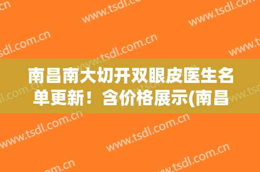 南昌南大切开双眼皮医生名单更新！含价格展示(南昌全切双眼皮价格)