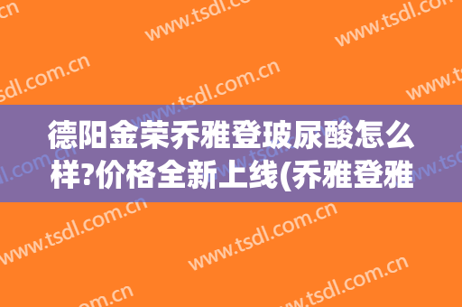 德阳金荣乔雅登玻尿酸怎么样?价格全新上线(乔雅登雅致玻尿酸多少钱)