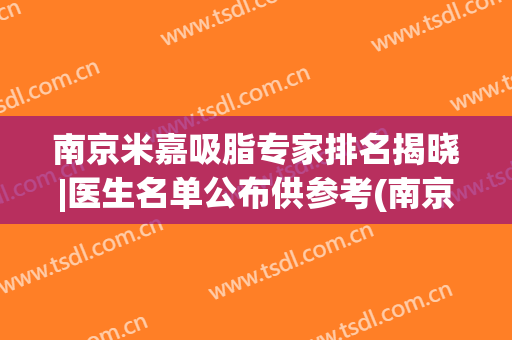 南京米嘉吸脂专家排名揭晓|医生名单公布供参考(南京米嘉drcici吸脂怎么样)