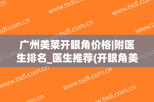 广州美莱开眼角价格|附医生排名_医生推荐(开眼角美容医院)