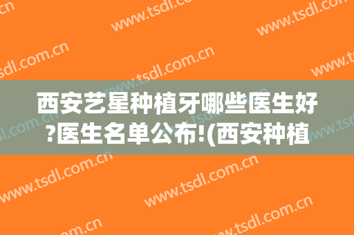 西安艺星种植牙哪些医生好?医生名单公布!(西安种植牙比较好的口腔医院)