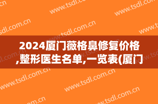 2024厦门薇格鼻修复价格,整形医生名单,一览表(厦门薇格整形电话)