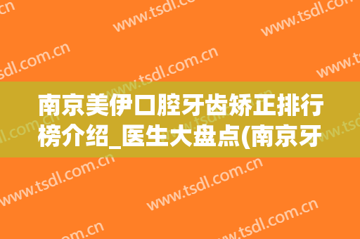 南京美伊口腔牙齿矫正排行榜介绍_医生大盘点(南京牙美美口腔)
