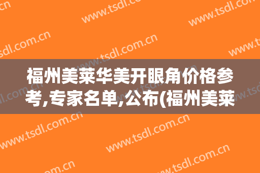 福州美莱华美开眼角价格参考,专家名单,公布(福州美莱华美整形医院)