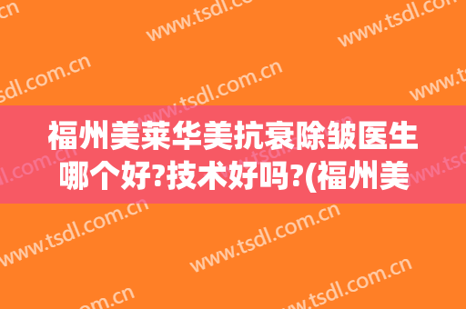 福州美莱华美抗衰除皱医生哪个好?技术好吗?(福州美莱华美美容医院怎么样)