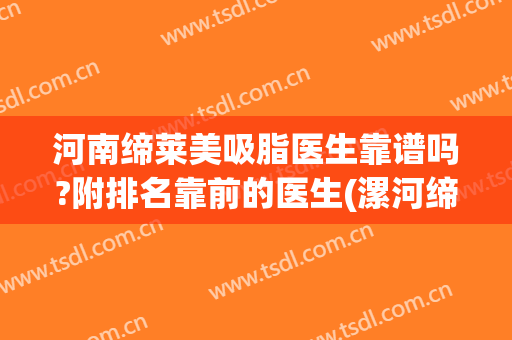 河南缔莱美吸脂医生靠谱吗?附排名靠前的医生(漯河缔莱美整形正规吗?)