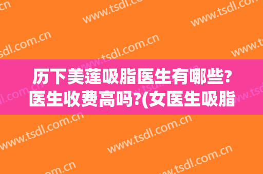 历下美莲吸脂医生有哪些?医生收费高吗?(女医生吸脂)