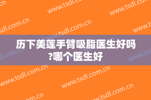 历下美莲手臂吸脂医生好吗?哪个医生好