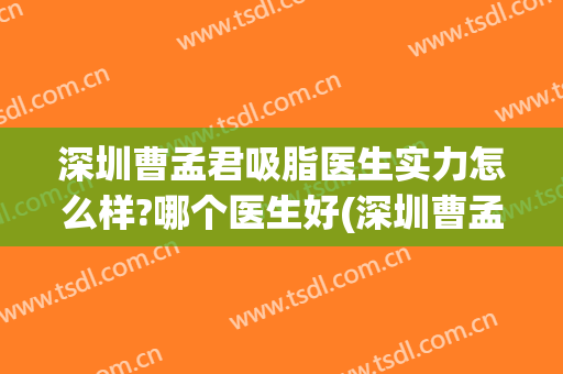 深圳曹孟君吸脂医生实力怎么样?哪个医生好(深圳曹孟君医疗美容怎么样)