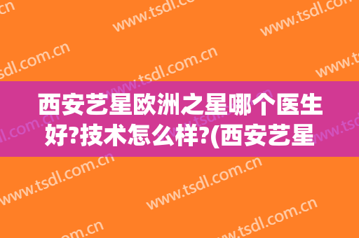 西安艺星欧洲之星哪个医生好?技术怎么样?(西安艺星医学美容)