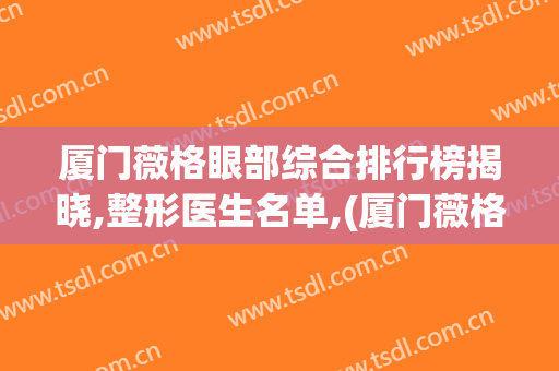 厦门薇格眼部综合排行榜揭晓,整形医生名单,(厦门薇格医疗美容)