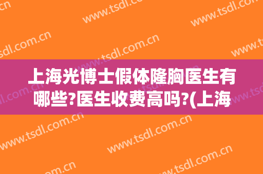 上海光博士假体隆胸医生有哪些?医生收费高吗?(上海假体隆胸哪个医院好)