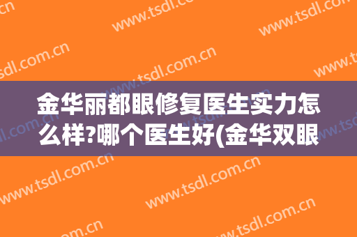 金华丽都眼修复医生实力怎么样?哪个医生好(金华双眼皮修复最好的医生)