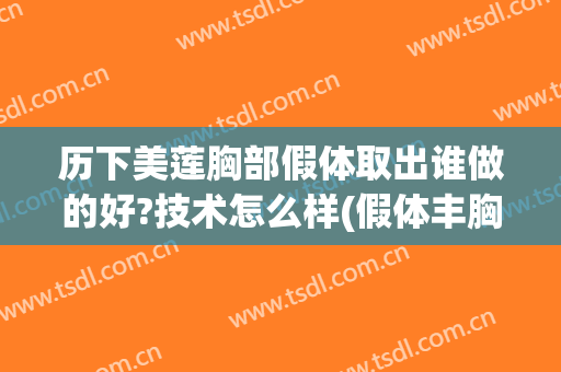 历下美莲胸部假体取出谁做的好?技术怎么样(假体丰胸取出来的聊聊吧)