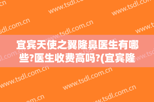 宜宾天使之翼隆鼻医生有哪些?医生收费高吗?(宜宾隆胸整形哪个医院好)