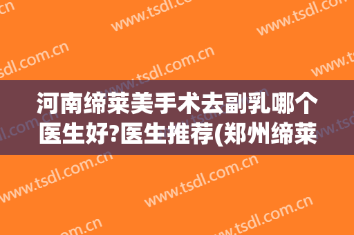 河南缔莱美手术去副乳哪个医生好?医生推荐(郑州缔莱美是正规医院吗)