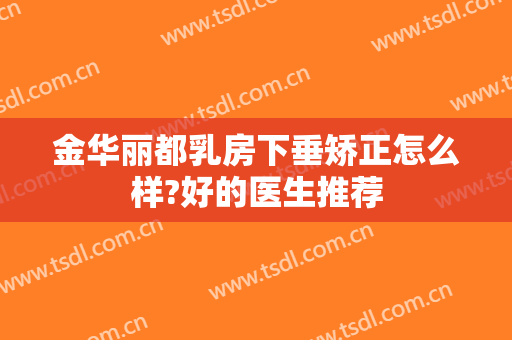 金华丽都乳房下垂矫正怎么样?好的医生推荐