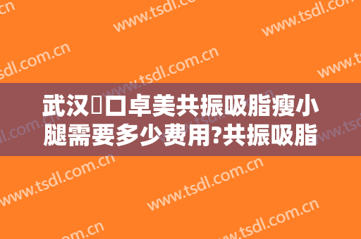 武汉硚口卓美共振吸脂瘦小腿需要多少费用?共振吸脂瘦小腿医生有谁