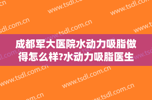 成都军大医院水动力吸脂做得怎么样?水动力吸脂医生介绍(水动力吸脂手术效果怎么样)