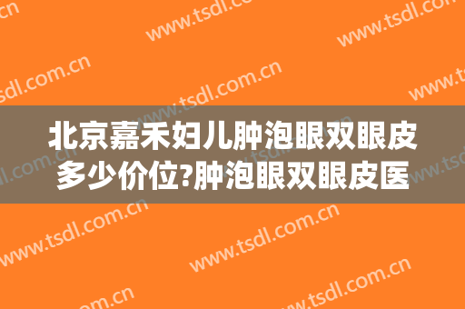 北京嘉禾妇儿肿泡眼双眼皮多少价位?肿泡眼双眼皮医生名单(北京嘉禾医美双眼皮)