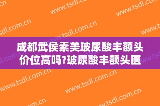 成都武侯素美玻尿酸丰额头价位高吗?玻尿酸丰额头医生名单