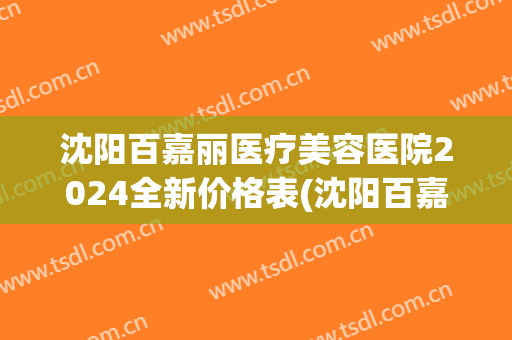 沈阳百嘉丽医疗美容医院2024全新价格表(沈阳百嘉丽医疗整形)