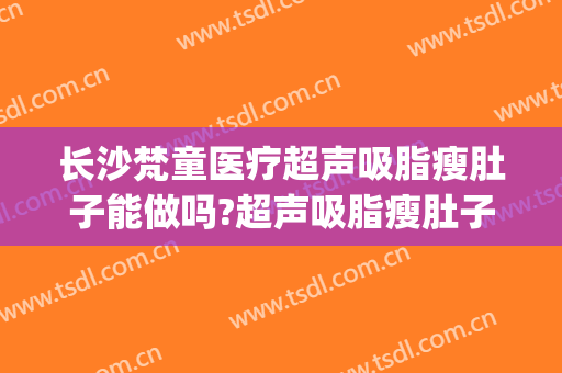 长沙梵童医疗超声吸脂瘦肚子能做吗?超声吸脂瘦肚子医生介绍(长沙梵童医院吸脂技术)