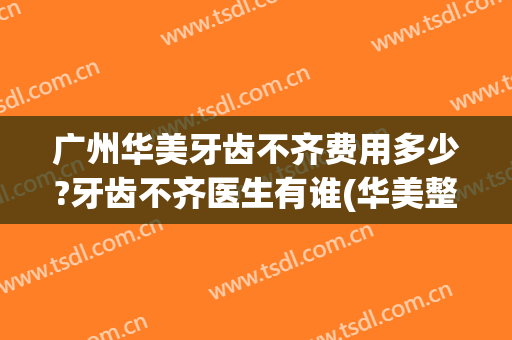 广州华美牙齿不齐费用多少?牙齿不齐医生有谁(华美整牙好吗)