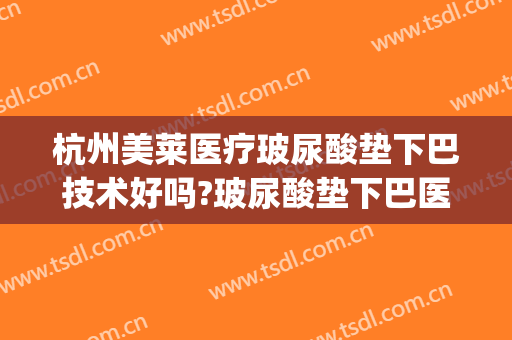 杭州美莱医疗玻尿酸垫下巴技术好吗?玻尿酸垫下巴医生哪个好(用玻尿酸垫下巴后悔了)
