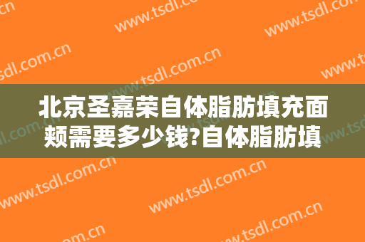 北京圣嘉荣自体脂肪填充面颊需要多少钱?自体脂肪填充面颊医生推荐
