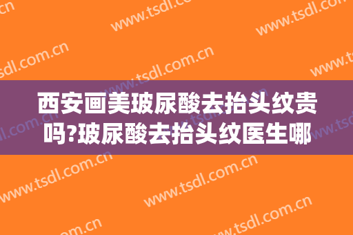 西安画美玻尿酸去抬头纹贵吗?玻尿酸去抬头纹医生哪个好(去抬头纹打玻尿酸好还是除皱针好)