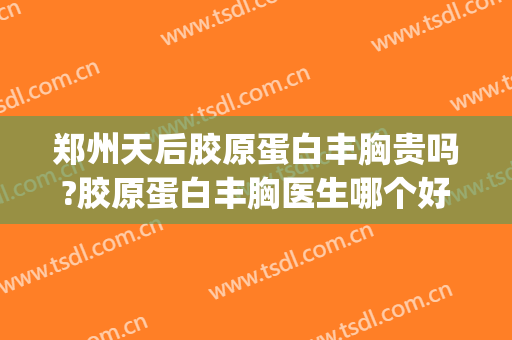 郑州天后胶原蛋白丰胸贵吗?胶原蛋白丰胸医生哪个好(郑州天后隆胸)