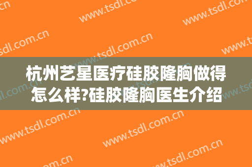 杭州艺星医疗硅胶隆胸做得怎么样?硅胶隆胸医生介绍(深圳艺星隆胸怎么样)