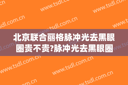 北京联合丽格脉冲光去黑眼圈贵不贵?脉冲光去黑眼圈哪个医生好(呼市激光去黑眼圈价格更挺京美)