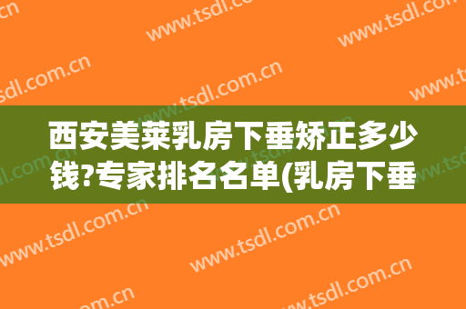 西安美莱乳房下垂矫正多少钱?专家排名名单(乳房下垂矫正手术多少钱)