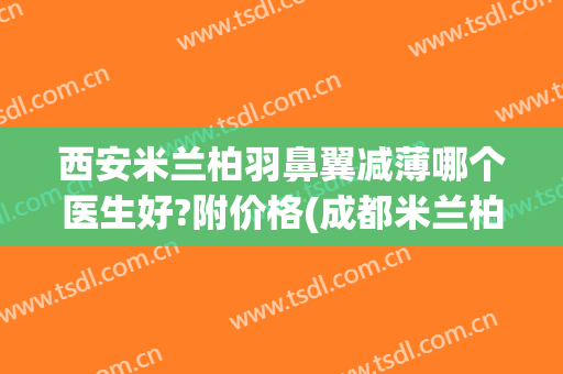 西安米兰柏羽鼻翼减薄哪个医生好?附价格(成都米兰柏羽做鼻子最好的医生是哪个)