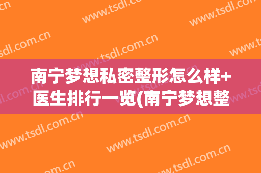 南宁梦想私密整形怎么样+医生排行一览(南宁梦想整形医院怎么样)