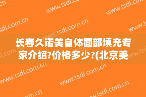 长春久诺美自体面部填充专家介绍?价格多少?(北京美诺医疗美容)