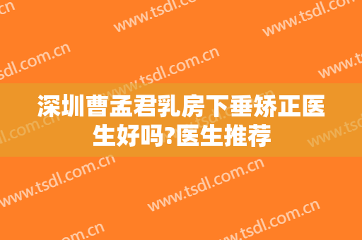 深圳曹孟君乳房下垂矫正医生好吗?医生推荐